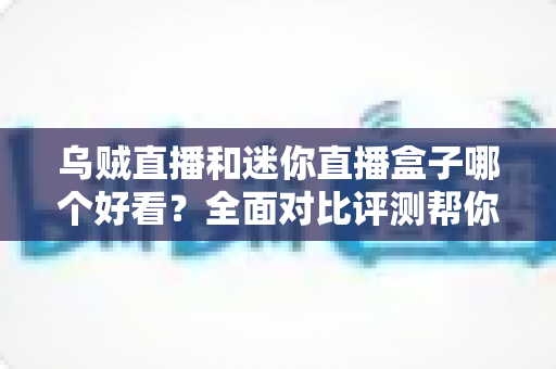 乌贼直播和迷你直播盒子哪个好看?全面对比评测帮你选出最适合的观影神器 乌贼直播和迷你直播盒子哪个好看?全面对比评测帮你选出最适合的观影神器