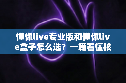 懂你live专业版和懂你live盒子怎么选?一篇看懂核心差异的实战选购指南,助你直播效率翻倍 懂你live专业版和懂你live盒子怎么选?一篇看懂核心差异的实战选购指南,助你直播效率翻倍