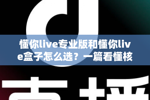 懂你live专业版和懂你live盒子怎么选?一篇看懂核心差异的实战选购指南,助你直播效率翻倍 懂你live专业版和懂你live盒子怎么选?一篇看懂核心差异的实战选购指南,助你直播效率翻倍