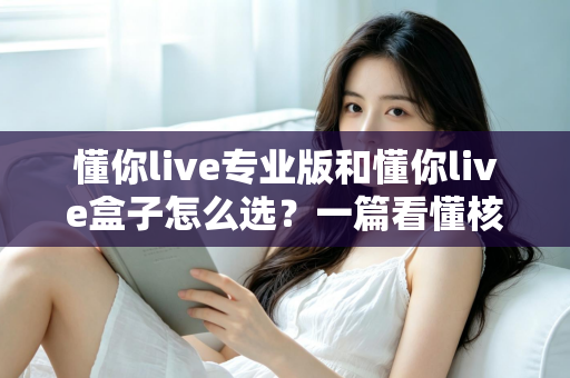 懂你live专业版和懂你live盒子怎么选?一篇看懂核心差异的实战选购指南,助你直播效率翻倍 懂你live专业版和懂你live盒子怎么选?一篇看懂核心差异的实战选购指南,助你直播效率翻倍