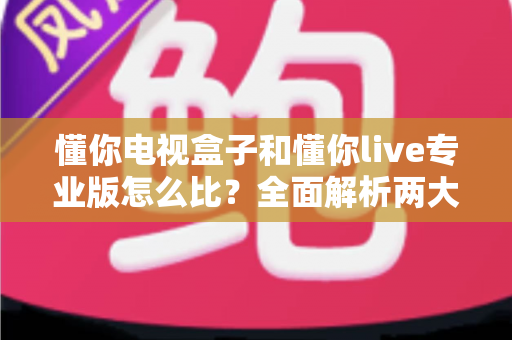懂你电视盒子和懂你live专业版怎么比?全面解析两大热门选择的核心差异与选购指南 懂你电视盒子和懂你live专业版怎么比?全面解析两大热门选择的核心差异与选购指南