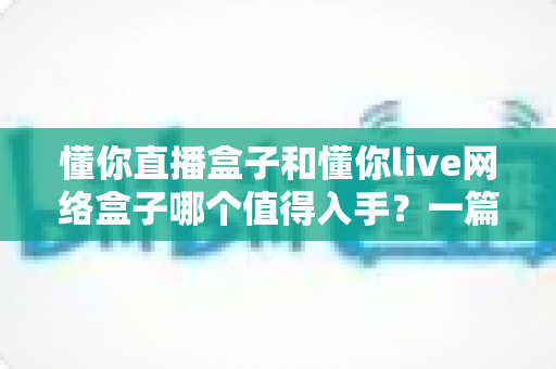 懂你直播盒子和懂你live网络盒子哪个值得入手?一篇讲透定位差异与选购要点的深度指南 懂你直播盒子和懂你live网络盒子哪个值得入手?一篇讲透定位差异与选购要点的深度指南