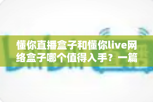 懂你直播盒子和懂你live网络盒子哪个值得入手?一篇讲透定位差异与选购要点的深度指南 懂你直播盒子和懂你live网络盒子哪个值得入手?一篇讲透定位差异与选购要点的深度指南