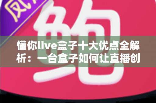 懂你live盒子十大优点全解析:一台盒子如何让直播创作变得更简单、更专业、更高效? 懂你live盒子十大优点全解析:一台盒子如何让直播创作变得更简单、更专业、更高效?
