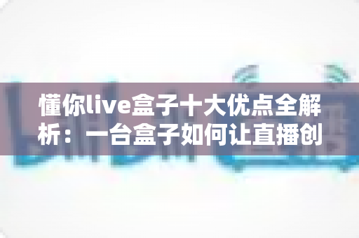 懂你live盒子十大优点全解析：一台盒子如何让直播创作变得更简单、更专业、更高效？