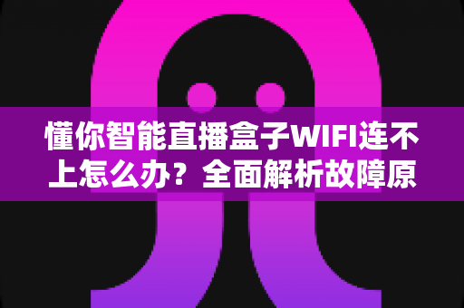 懂你智能直播盒子WIFI连不上怎么办？全面解析故障原因与实用解决技巧，助您快速恢复畅快直播体验