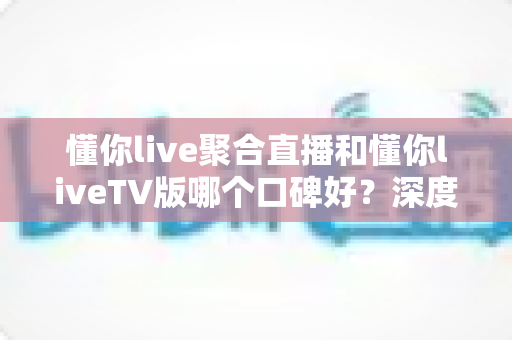 懂你live聚合直播和懂你liveTV版哪个口碑好?深度对比评测助你选出更合适的观影利器 懂你live聚合直播和懂你liveTV版哪个口碑好?深度对比评测助你选出更合适的观影利器
