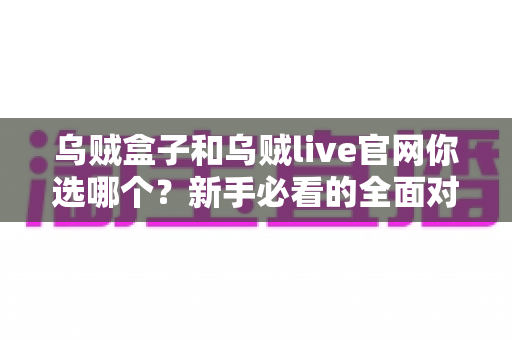 乌贼盒子和乌贼live官网你选哪个?新手必看的全面对比与选择指南 乌贼盒子和乌贼live官网你选哪个?新手必看的全面对比与选择指南
