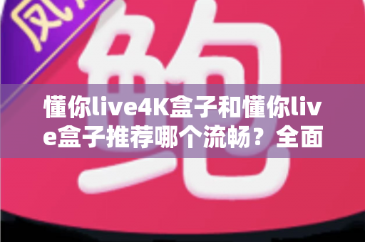 懂你live4K盒子和懂你live盒子推荐哪个流畅?全面对比帮你选对不后悔 懂你live4K盒子和懂你live盒子推荐哪个流畅?全面对比帮你选对不后悔