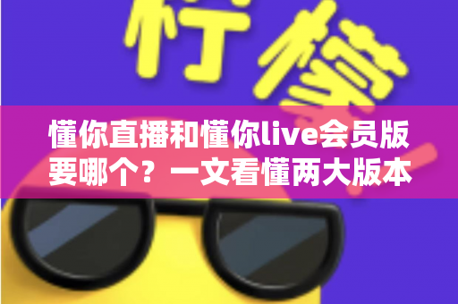 懂你直播和懂你live会员版要哪个?一文看懂两大版本差异与选择攻略 懂你直播和懂你live会员版要哪个?一文看懂两大版本差异与选择攻略