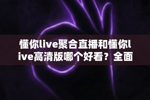 懂你live聚合直播和懂你live高清版哪个好看?全面深度对比评测,帮你选对最适合自己的观看版本 懂你live聚合直播和懂你live高清版哪个好看?全面深度对比评测,帮你选对最适合自己的观看版本