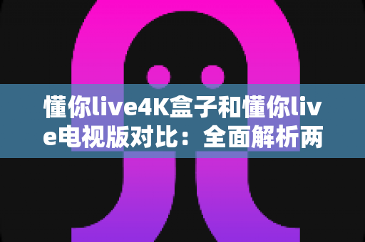 懂你live4K盒子和懂你live电视版对比:全面解析两款产品的差异,帮你选出最适合的家庭观影方案 懂你live4K盒子和懂你live电视版对比:全面解析两款产品的差异,帮你选出最适合的家庭观影方案