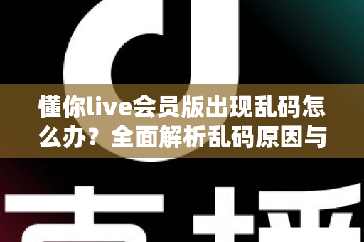 懂你live会员版出现乱码怎么办？全面解析乱码原因与快速修复技巧，轻松恢复流畅观看体验