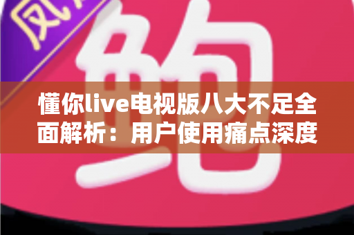 懂你live电视版八大不足全面解析:用户使用痛点深度测评与实用应对指南 懂你live电视版八大不足全面解析:用户使用痛点深度测评与实用应对指南