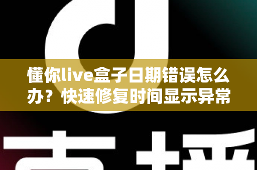 懂你live盒子日期错误怎么办?快速修复时间显示异常的实用指南与预防技巧 懂你live盒子日期错误怎么办?快速修复时间显示异常的实用指南与预防技巧