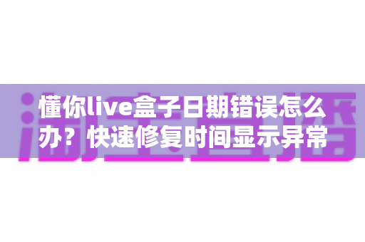 懂你live盒子日期错误怎么办?快速修复时间显示异常的实用指南与预防技巧 懂你live盒子日期错误怎么办?快速修复时间显示异常的实用指南与预防技巧