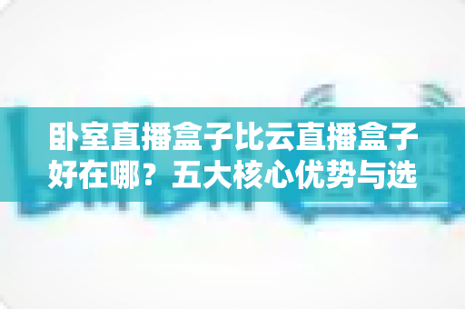 卧室直播盒子比云直播盒子好在哪?五大核心优势与选购指南一次讲透 卧室直播盒子比云直播盒子好在哪?五大核心优势与选购指南一次讲透