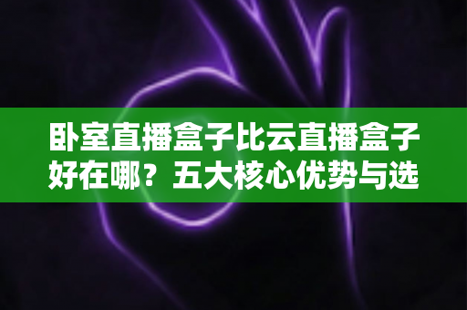 卧室直播盒子比云直播盒子好在哪?五大核心优势与选购指南一次讲透 卧室直播盒子比云直播盒子好在哪?五大核心优势与选购指南一次讲透