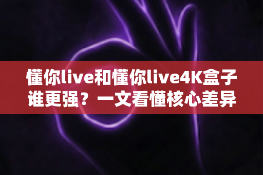 懂你live和懂你live4K盒子谁更强?一文看懂核心差异,帮你选对不花冤枉钱 懂你live和懂你live4K盒子谁更强?一文看懂核心差异,帮你选对不花冤枉钱