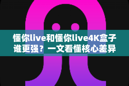懂你live和懂你live4K盒子谁更强?一文看懂核心差异,帮你选对不花冤枉钱 懂你live和懂你live4K盒子谁更强?一文看懂核心差异,帮你选对不花冤枉钱