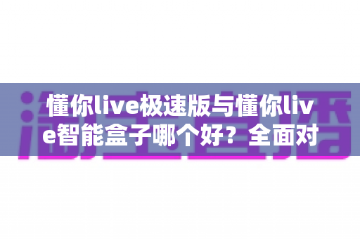 懂你live极速版与懂你live智能盒子哪个好?全面对比助你轻松选出最适合的观看方案 懂你live极速版与懂你live智能盒子哪个好?全面对比助你轻松选出最适合的观看方案