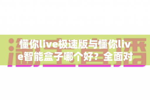 懂你live极速版与懂你live智能盒子哪个好?全面对比助你轻松选出最适合的观看方案 懂你live极速版与懂你live智能盒子哪个好?全面对比助你轻松选出最适合的观看方案
