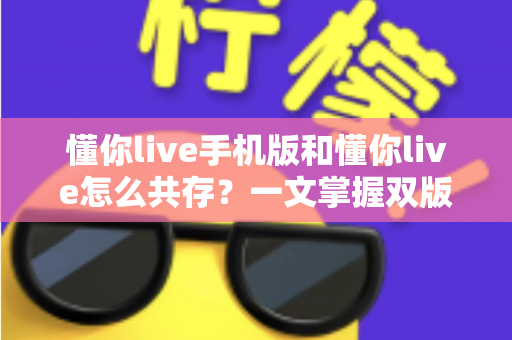 懂你live手机版和懂你live怎么共存?一文掌握双版本同时运行的实用技巧与避坑指南 懂你live手机版和懂你live怎么共存?一文掌握双版本同时运行的实用技巧与避坑指南