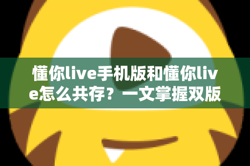 懂你live手机版和懂你live怎么共存?一文掌握双版本同时运行的实用技巧与避坑指南 懂你live手机版和懂你live怎么共存?一文掌握双版本同时运行的实用技巧与避坑指南