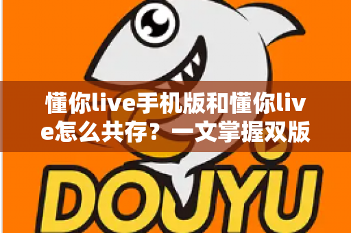 懂你live手机版和懂你live怎么共存?一文掌握双版本同时运行的实用技巧与避坑指南 懂你live手机版和懂你live怎么共存?一文掌握双版本同时运行的实用技巧与避坑指南