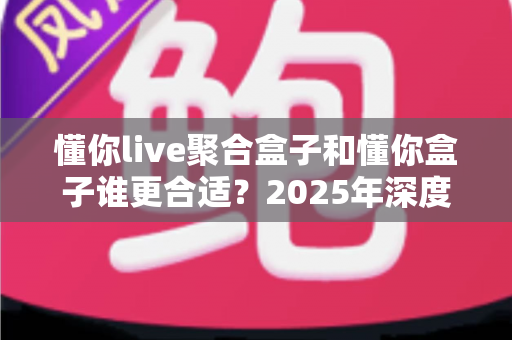 懂你live聚合盒子和懂你盒子谁更合适?2025年深度对比评测与选购避坑指南 懂你live聚合盒子和懂你盒子谁更合适?2025年深度对比评测与选购避坑指南