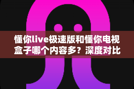 懂你live极速版和懂你电视盒子哪个内容多？深度对比帮你选对家庭观影方案