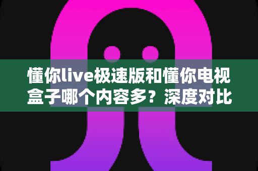 懂你live极速版和懂你电视盒子哪个内容多？深度对比帮你选对家庭观影方案