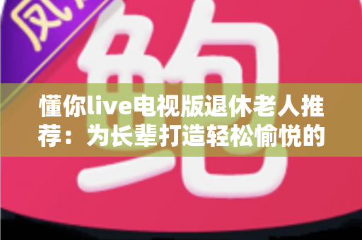 懂你live电视版退休老人推荐:为长辈打造轻松愉悦的大屏观影新体验 懂你live电视版退休老人推荐:为长辈打造轻松愉悦的大屏观影新体验