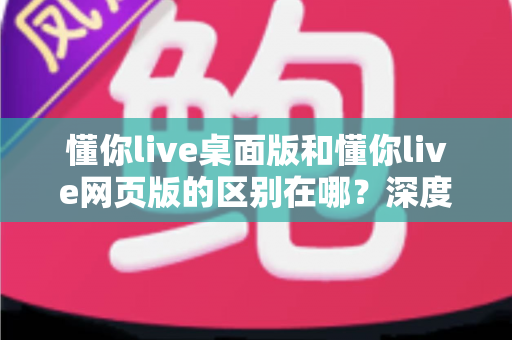 懂你live桌面版和懂你live网页版的区别在哪?深度对比解析助你选出最佳上课方式 懂你live桌面版和懂你live网页版的区别在哪?深度对比解析助你选出最佳上课方式