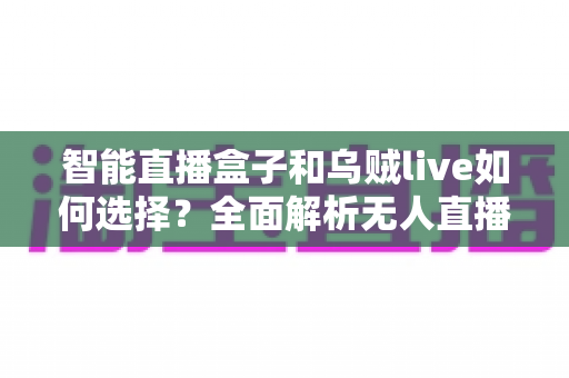 智能直播盒子和乌贼live如何选择?全面解析无人直播工具的挑选指南 智能直播盒子和乌贼live如何选择?全面解析无人直播工具的挑选指南