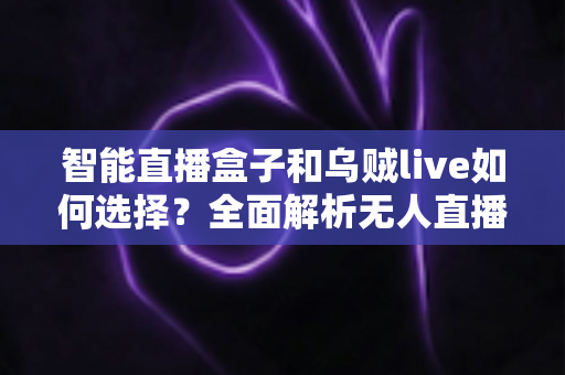 智能直播盒子和乌贼live如何选择?全面解析无人直播工具的挑选指南 智能直播盒子和乌贼live如何选择?全面解析无人直播工具的挑选指南