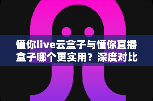 懂你live云盒子与懂你直播盒子哪个更实用?深度对比评测助你选对家用电视盒子 懂你live云盒子与懂你直播盒子哪个更实用?深度对比评测助你选对家用电视盒子