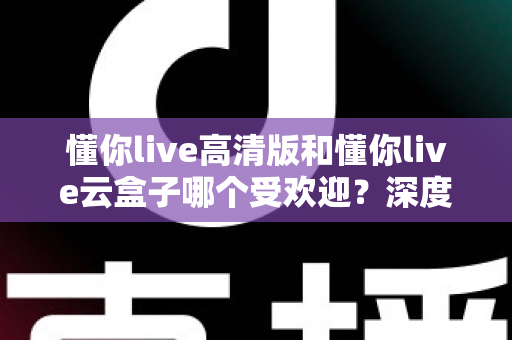 懂你live高清版和懂你live云盒子哪个受欢迎?深度对比解析帮你选对产品 懂你live高清版和懂你live云盒子哪个受欢迎?深度对比解析帮你选对产品