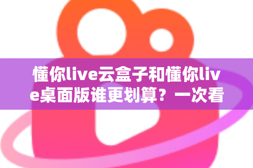 懂你live云盒子和懂你live桌面版谁更划算?一次看懂成本、性能与适用人群的全方位对比 懂你live云盒子和懂你live桌面版谁更划算?一次看懂成本、性能与适用人群的全方位对比
