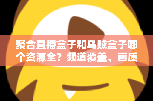 聚合直播盒子和乌贼盒子哪个资源全?频道覆盖、画质与体验全方位深度对比指南 聚合直播盒子和乌贼盒子哪个资源全?频道覆盖、画质与体验全方位深度对比指南