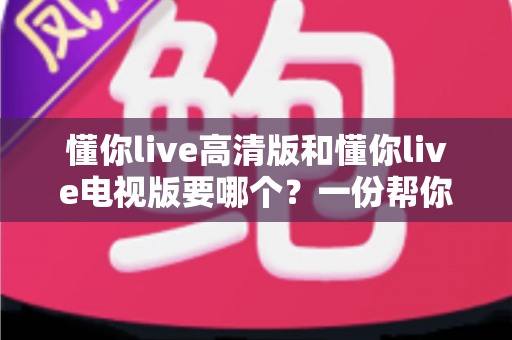 懂你live高清版和懂你live电视版要哪个?一份帮你快速决策的全面对比指南 懂你live高清版和懂你live电视版要哪个?一份帮你快速决策的全面对比指南
