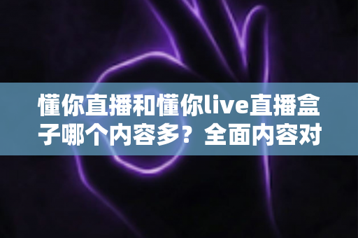 懂你直播和懂你live直播盒子哪个内容多?全面内容对比与选择指南 懂你直播和懂你live直播盒子哪个内容多?全面内容对比与选择指南