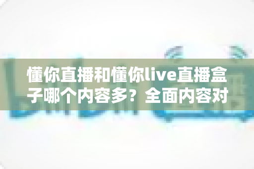 懂你直播和懂你live直播盒子哪个内容多?全面内容对比与选择指南 懂你直播和懂你live直播盒子哪个内容多?全面内容对比与选择指南