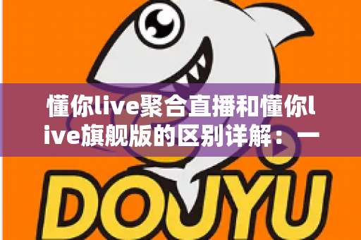 懂你live聚合直播和懂你live旗舰版的区别详解:一文读懂两大版本怎么选? 懂你live聚合直播和懂你live旗舰版的区别详解:一文读懂两大版本怎么选?