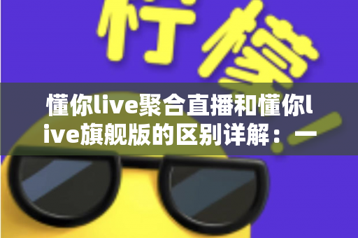 懂你live聚合直播和懂你live旗舰版的区别详解:一文读懂两大版本怎么选? 懂你live聚合直播和懂你live旗舰版的区别详解:一文读懂两大版本怎么选?
