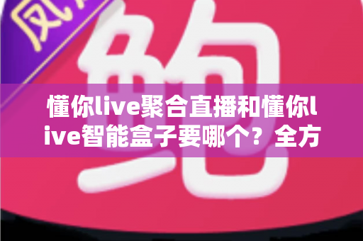 懂你live聚合直播和懂你live智能盒子要哪个?全方位对比分析帮你选出最适合自己的方案 懂你live聚合直播和懂你live智能盒子要哪个?全方位对比分析帮你选出最适合自己的方案