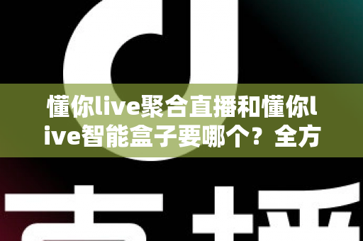 懂你live聚合直播和懂你live智能盒子要哪个?全方位对比分析帮你选出最适合自己的方案 懂你live聚合直播和懂你live智能盒子要哪个?全方位对比分析帮你选出最适合自己的方案