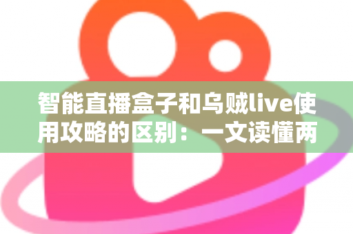 智能直播盒子和乌贼live使用攻略的区别:一文读懂两款直播工具的定位、操作与选择技巧 智能直播盒子和乌贼live使用攻略的区别:一文读懂两款直播工具的定位、操作与选择技巧