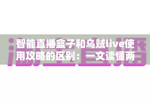 智能直播盒子和乌贼live使用攻略的区别:一文读懂两款直播工具的定位、操作与选择技巧 智能直播盒子和乌贼live使用攻略的区别:一文读懂两款直播工具的定位、操作与选择技巧