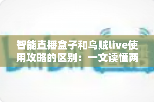 智能直播盒子和乌贼live使用攻略的区别：一文读懂两款直播工具的定位、操作与选择技巧